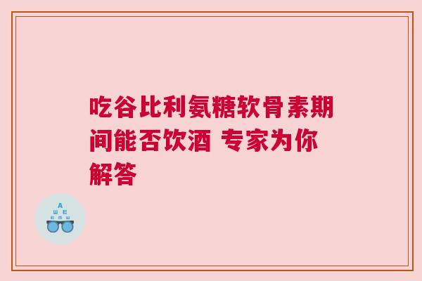 吃谷比利氨糖软骨素期间能否饮酒 专家为你解答