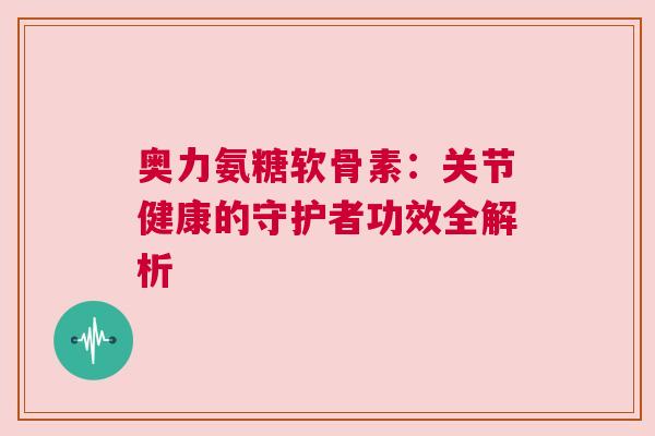 奥力氨糖软骨素：关节健康的守护者功效全解析