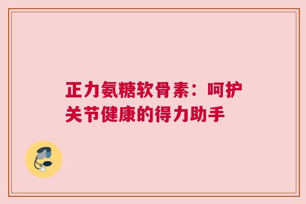 正力氨糖软骨素：呵护关节健康的得力助手