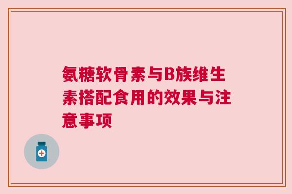 氨糖软骨素与B族维生素搭配食用的效果与注意事项