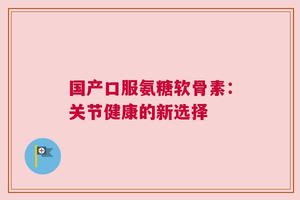 国产口服氨糖软骨素：关节健康的新选择