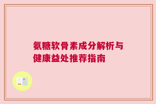 氨糖软骨素成分解析与健康益处推荐指南