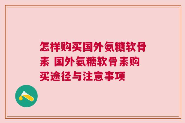 怎样购买国外氨糖软骨素 国外氨糖软骨素购买途径与注意事项