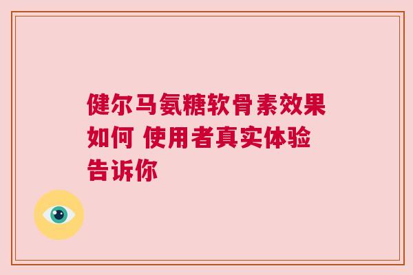 健尔马氨糖软骨素效果如何 使用者真实体验告诉你