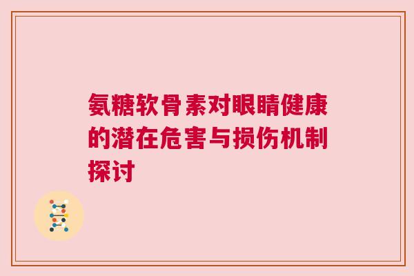 氨糖软骨素对眼睛健康的潜在危害与损伤机制探讨