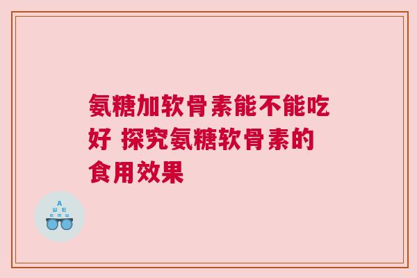 氨糖加软骨素能不能吃好 探究氨糖软骨素的食用效果
