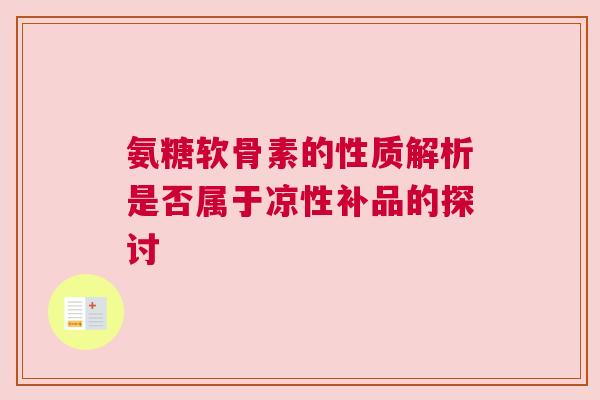 氨糖软骨素的性质解析是否属于凉性补品的探讨