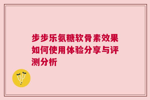 步步乐氨糖软骨素效果如何使用体验分享与评测分析