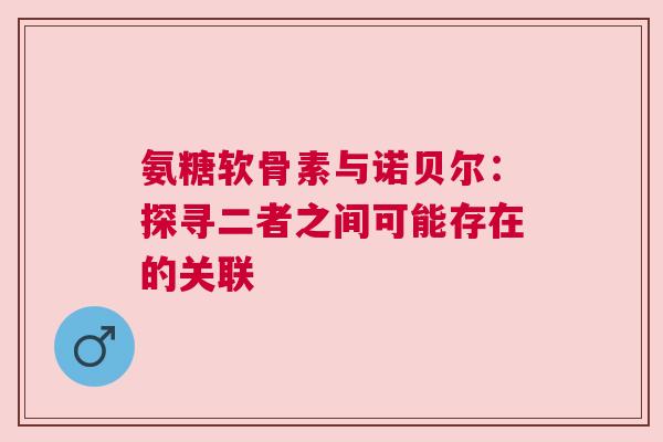 氨糖软骨素与诺贝尔：探寻二者之间可能存在的关联