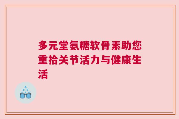 多元堂氨糖软骨素助您重拾关节活力与健康生活