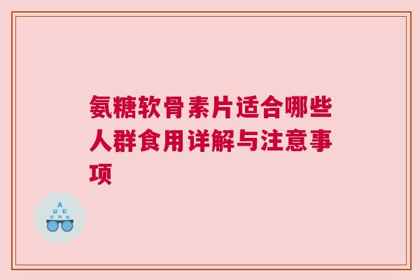 氨糖软骨素片适合哪些人群食用详解与注意事项 氨糖软骨素片适合哪些人群食用详解与注意事项