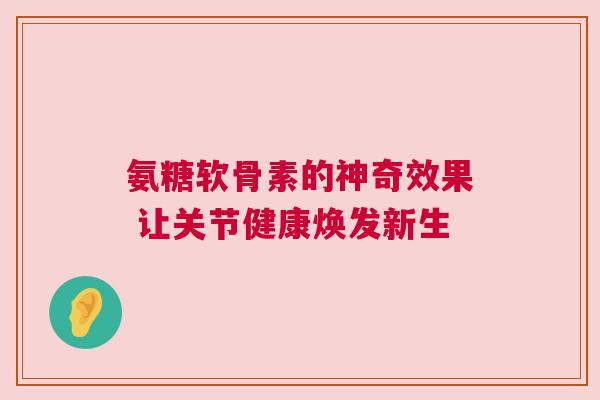 氨糖软骨素的神奇效果 让关节健康焕发新生