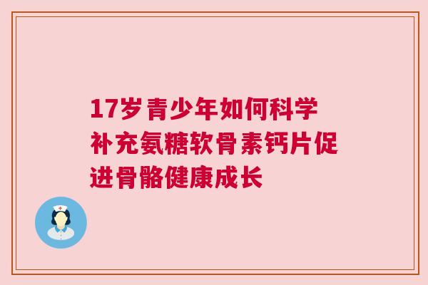 17岁青少年如何科学补充氨糖软骨素钙片促进骨骼健康成长
