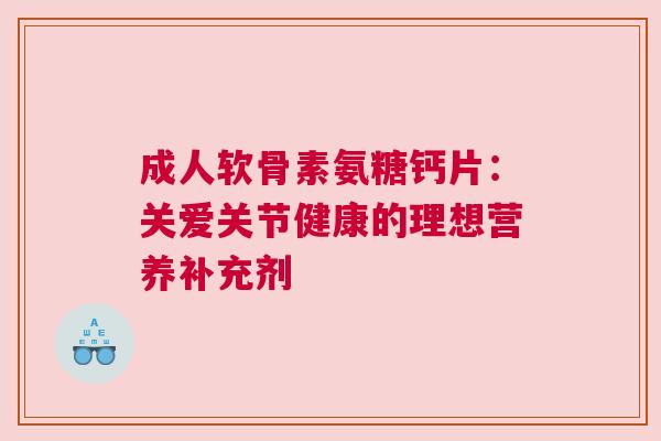 成人软骨素氨糖钙片：关爱关节健康的理想营养补充剂