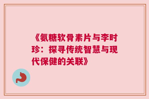 《氨糖软骨素片与李时珍：探寻传统智慧与现代保健的关联》