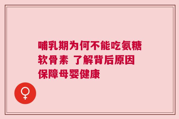 哺乳期为何不能吃氨糖软骨素 了解背后原因保障母婴健康
