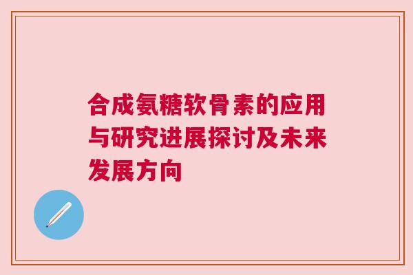 合成氨糖软骨素的应用与研究进展探讨及未来发展方向