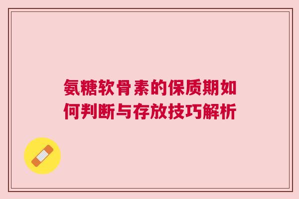 氨糖软骨素的保质期如何判断与存放技巧解析