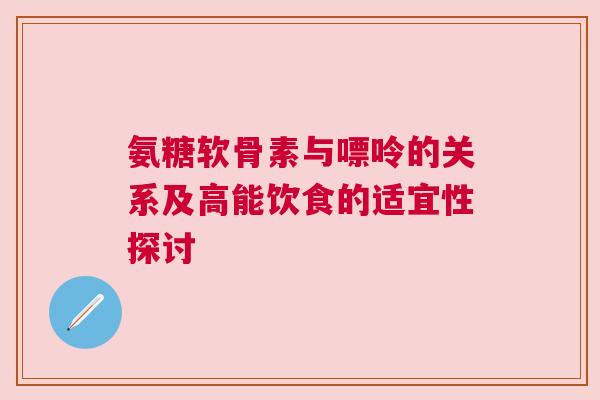 氨糖软骨素与嘌呤的关系及高能饮食的适宜性探讨