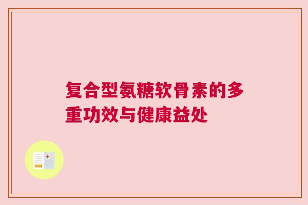 复合型氨糖软骨素的多重功效与健康益处