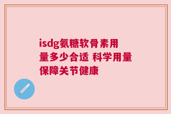 isdg氨糖软骨素用量多少合适 科学用量保障关节健康