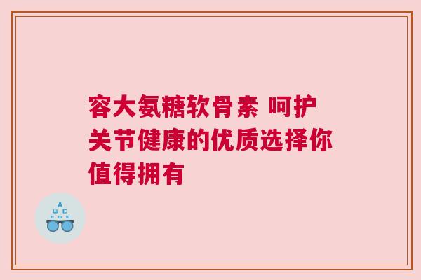 容大氨糖软骨素 呵护关节健康的优质选择你值得拥有