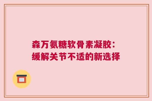 森万氨糖软骨素凝胶：缓解关节不适的新选择