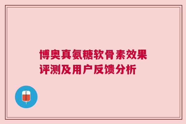 博奥真氨糖软骨素效果评测及用户反馈分析