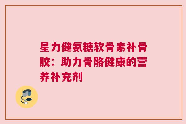 星力健氨糖软骨素补骨胶：助力骨骼健康的营养补充剂