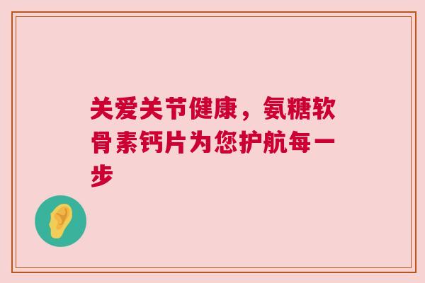 关爱关节健康，氨糖软骨素钙片为您护航每一步