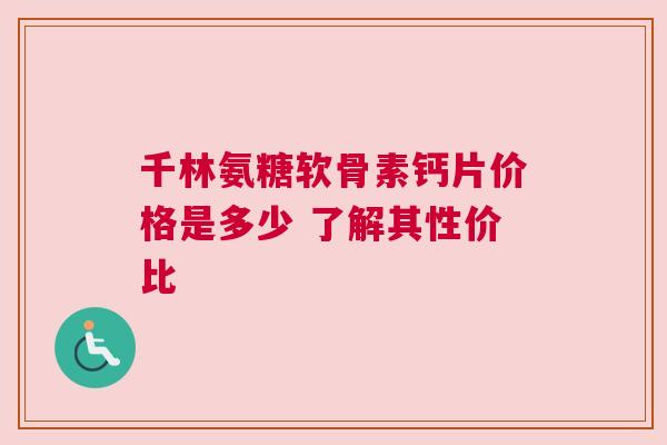 千林氨糖软骨素钙片价格是多少 了解其性价比