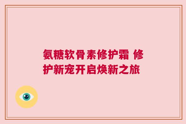 氨糖软骨素修护霜 修护新宠开启焕新之旅