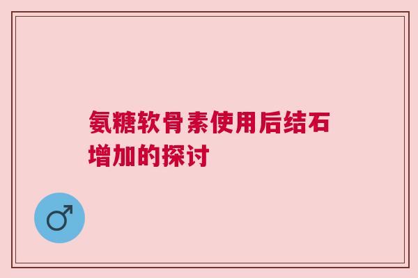 氨糖软骨素使用后结石增加的探讨