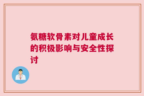 氨糖软骨素对儿童成长的积极影响与安全性探讨