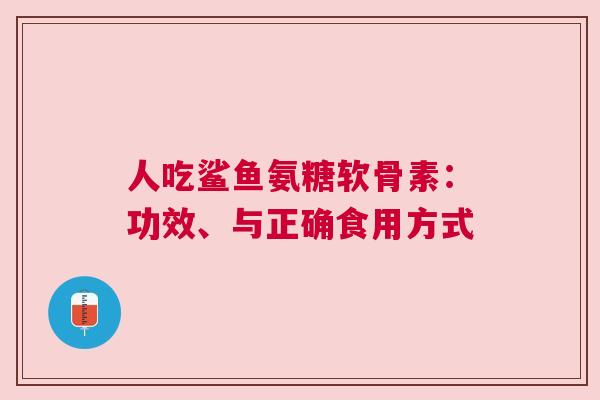 人吃鲨鱼氨糖软骨素：功效、与正确食用方式