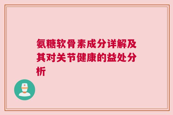 氨糖软骨素成分详解及其对关节健康的益处分析