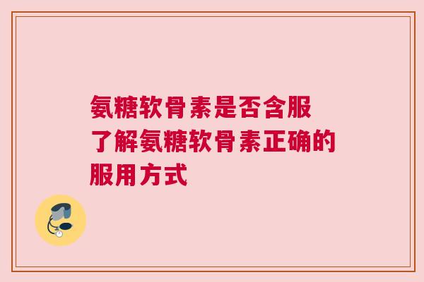 氨糖软骨素是否含服 了解氨糖软骨素正确的服用方式