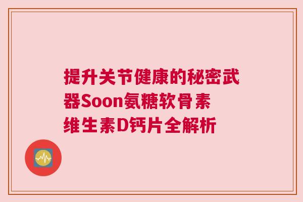 提升关节健康的秘密武器Soon氨糖软骨素维生素D钙片全解析