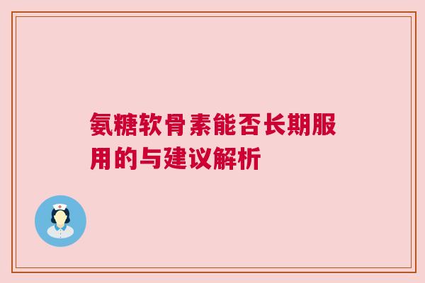 氨糖软骨素能否长期服用的与建议解析