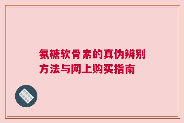氨糖软骨素的真伪辨别方法与网上购买指南