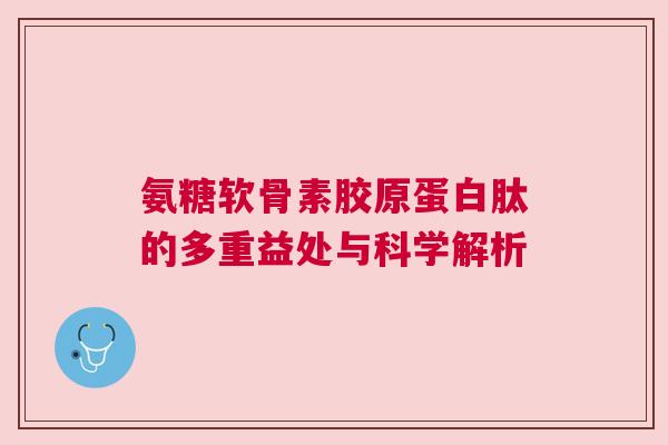 氨糖软骨素胶原蛋白肽的多重益处与科学解析