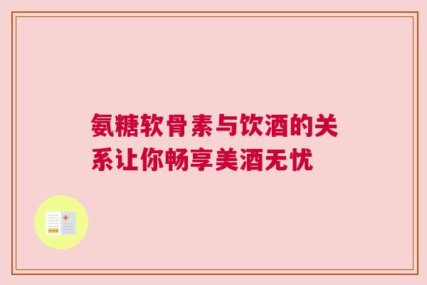 氨糖软骨素与饮酒的关系让你畅享美酒无忧