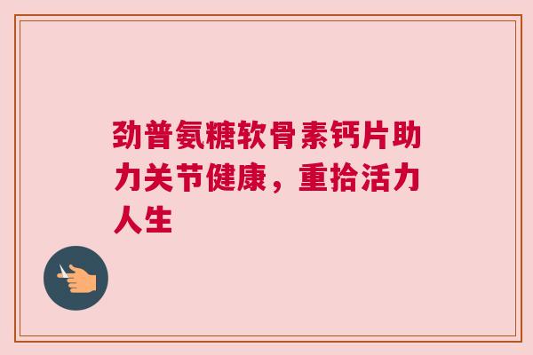 劲普氨糖软骨素钙片助力关节健康，重拾活力人生
