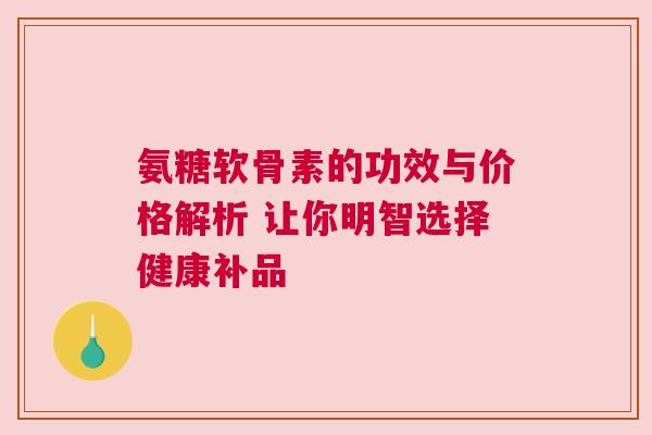 氨糖软骨素的功效与价格解析 让你明智选择健康补品