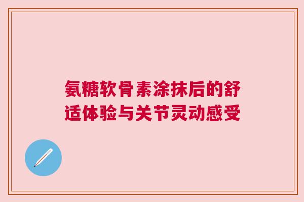 氨糖软骨素涂抹后的舒适体验与关节灵动感受