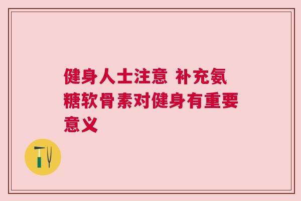 健身人士注意 补充氨糖软骨素对健身有重要意义