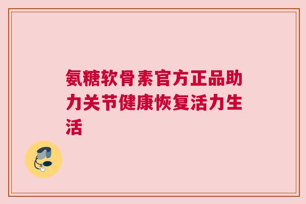 氨糖软骨素官方正品助力关节健康恢复活力生活