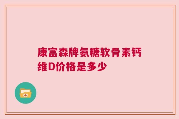 康富森牌氨糖软骨素钙维D价格是多少