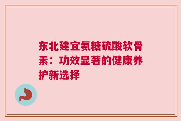 东北建宜氨糖硫酸软骨素：功效显著的健康养护新选择