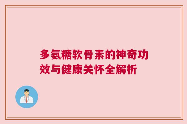 多氨糖软骨素的神奇功效与健康关怀全解析